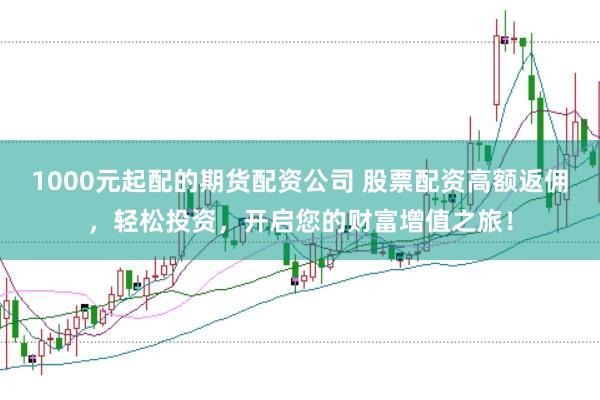 1000元起配的期货配资公司 股票配资高额返佣，轻松投资，开启您的财富增值之旅！
