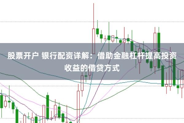 股票开户 银行配资详解：借助金融杠杆提高投资收益的借贷方式