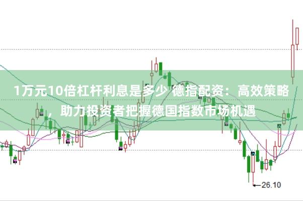 1万元10倍杠杆利息是多少 德指配资：高效策略，助力投资者把握德国指数市场机遇