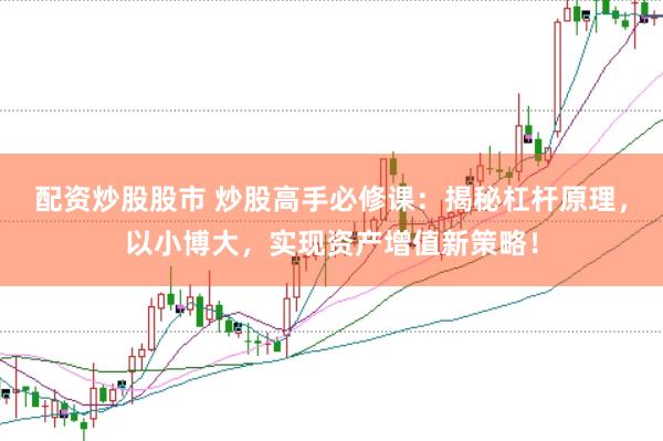 配资炒股股市 炒股高手必修课：揭秘杠杆原理，以小博大，实现资产增值新策略！