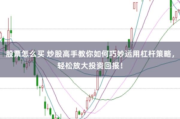股票怎么买 炒股高手教你如何巧妙运用杠杆策略，轻松放大投资回报！