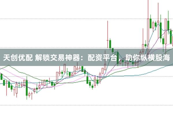 天创优配 解锁交易神器：配资平台，助你纵横股海