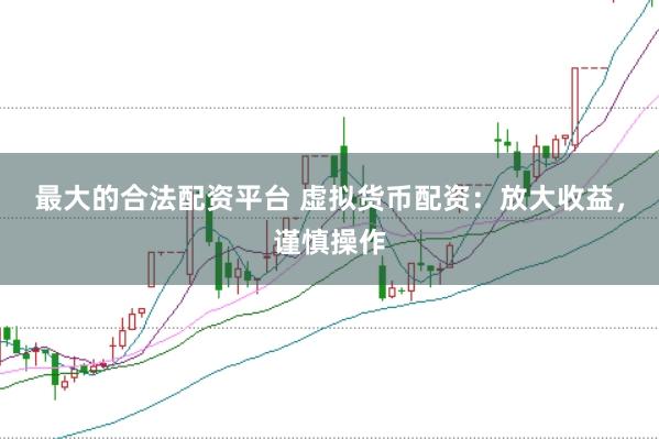 最大的合法配资平台 虚拟货币配资：放大收益，谨慎操作
