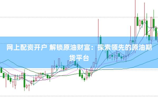 网上配资开户 解锁原油财富：探索领先的原油期货平台