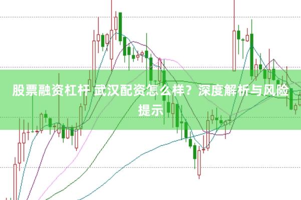 股票融资杠杆 武汉配资怎么样？深度解析与风险提示