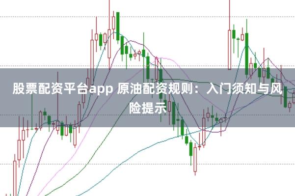 股票配资平台app 原油配资规则：入门须知与风险提示