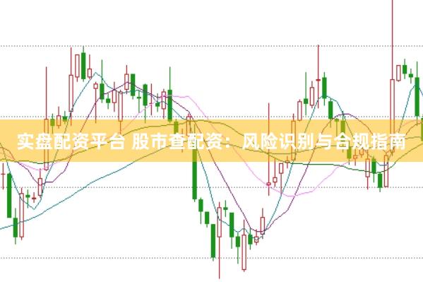 实盘配资平台 股市查配资：风险识别与合规指南
