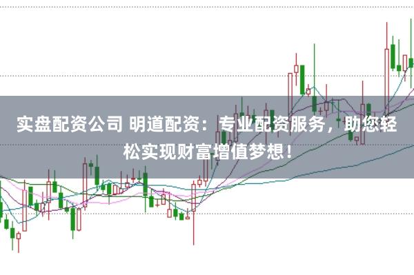 实盘配资公司 明道配资：专业配资服务，助您轻松实现财富增值梦想！