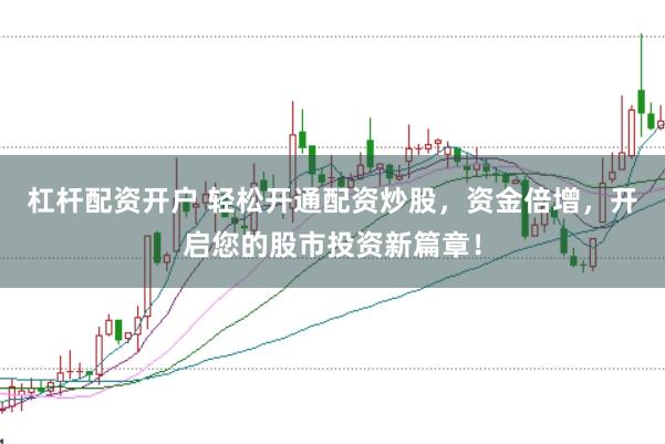 杠杆配资开户 轻松开通配资炒股，资金倍增，开启您的股市投资新篇章！