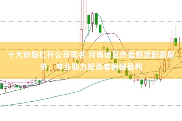 十大炒股杠杆公司排名 河南地区外盘期货配资服务，专业助力投资者稳健盈利