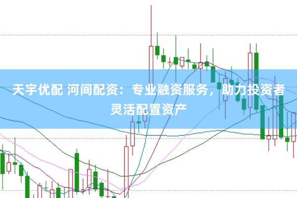 天宇优配 河间配资：专业融资服务，助力投资者灵活配置资产