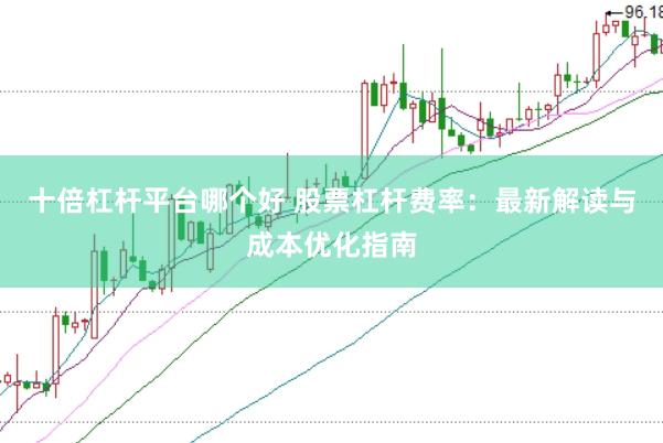 十倍杠杆平台哪个好 股票杠杆费率：最新解读与成本优化指南