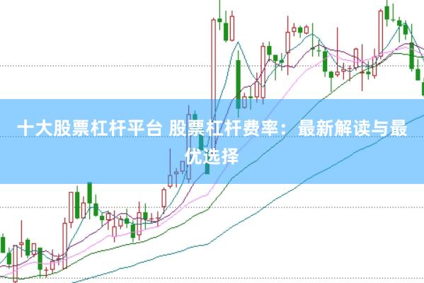 十大股票杠杆平台 股票杠杆费率：最新解读与最优选择