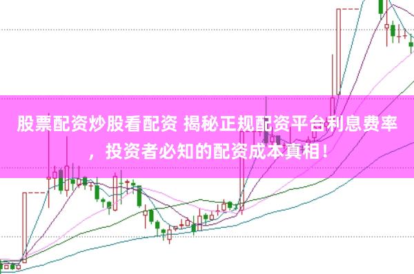 股票配资炒股看配资 揭秘正规配资平台利息费率，投资者必知的配资成本真相！