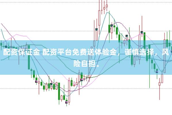 配资保证金 配资平台免费送体验金，谨慎选择，风险自担。