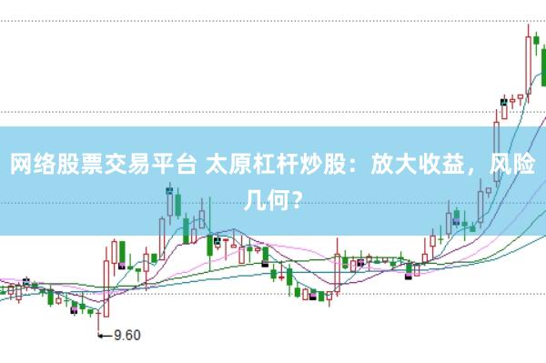 网络股票交易平台 太原杠杆炒股：放大收益，风险几何？