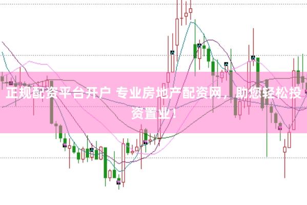 正规配资平台开户 专业房地产配资网，助您轻松投资置业！