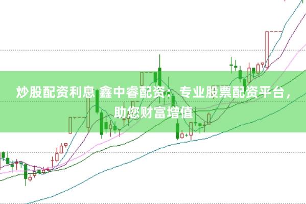 炒股配资利息 鑫中睿配资：专业股票配资平台，助您财富增值