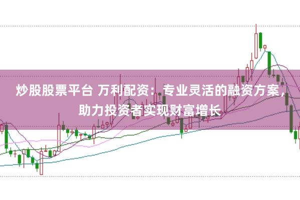 炒股股票平台 万利配资：专业灵活的融资方案，助力投资者实现财富增长