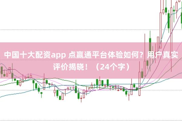 中国十大配资app 点嬴通平台体验如何？用户真实评价揭晓！（24个字）