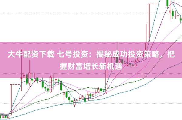 大牛配资下载 七号投资：揭秘成功投资策略，把握财富增长新机遇
