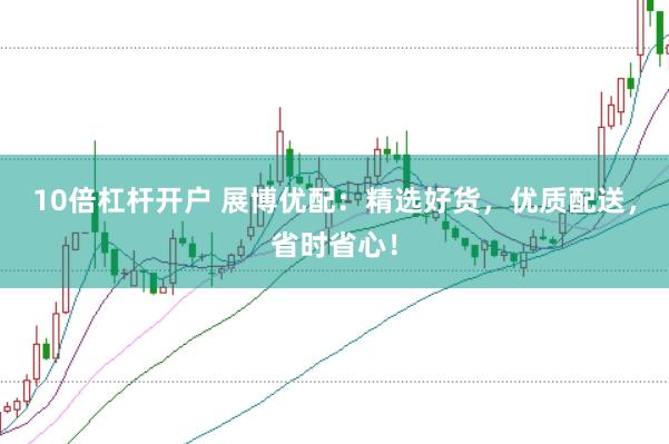 10倍杠杆开户 展博优配：精选好货，优质配送，省时省心！