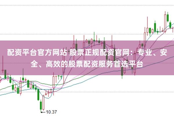 配资平台官方网站 股票正规配资官网:专业、安全、高效的股票配资服务首选平台