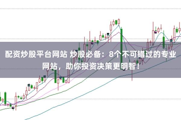 配资炒股平台网站 炒股必备：8个不可错过的专业网站，助你投资决策更明智！