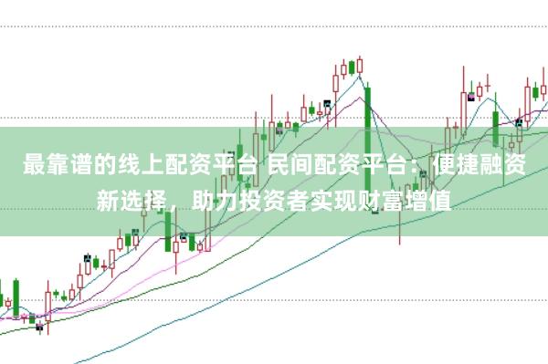 最靠谱的线上配资平台 民间配资平台：便捷融资新选择，助力投资者实现财富增值