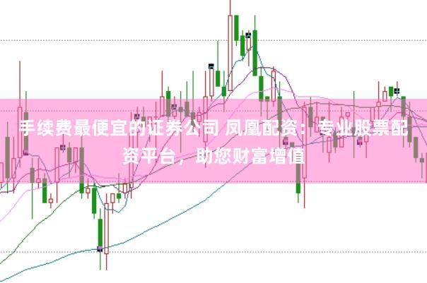 手续费最便宜的证券公司 凤凰配资:专业股票配资平台,助您财富增值