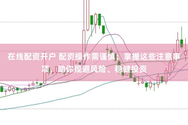 在线配资开户 配资操作需谨慎:掌握这些注意事项,助你规避风险、稳健投资
