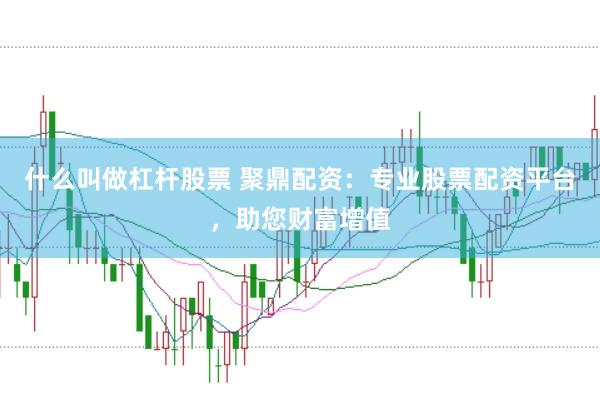 什么叫做杠杆股票 聚鼎配资:专业股票配资平台,助您财富增值