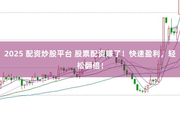 2025 配资炒股平台 股票配资赚了!快速盈利,轻松翻倍!