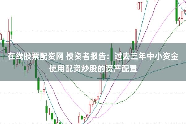 在线股票配资网 投资者报告:过去三年中小资金使用配资炒股的资产配置