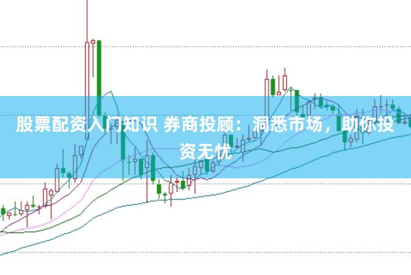 股票配资入门知识 券商投顾:洞悉市场,助你投资无忧
