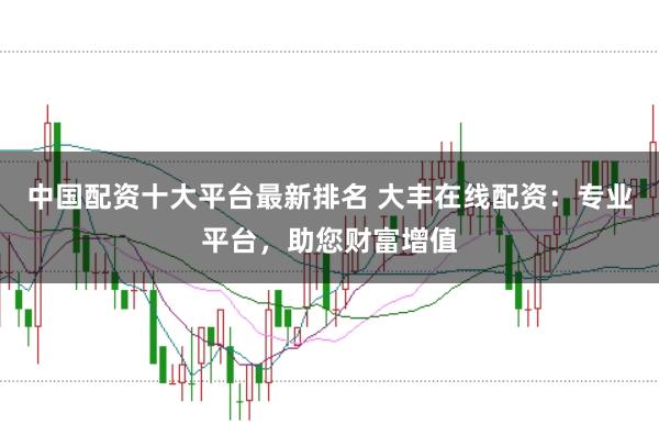 中国配资十大平台最新排名 大丰在线配资：专业平台，助您财富增值