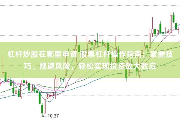 杠杆炒股在哪里申请 股票杠杆操作指南:掌握技巧、规避风险,轻松实现投资放大效应