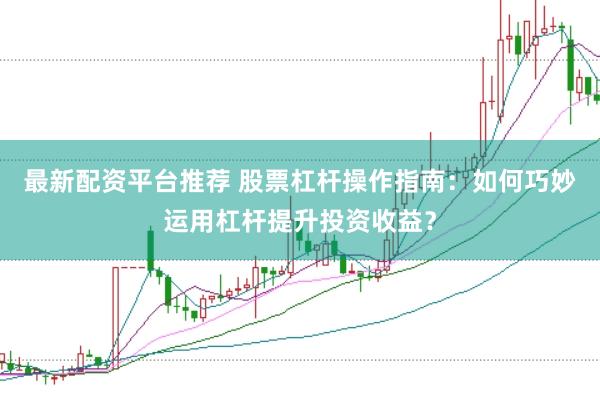 最新配资平台推荐 股票杠杆操作指南:如何巧妙运用杠杆提升投资收益?