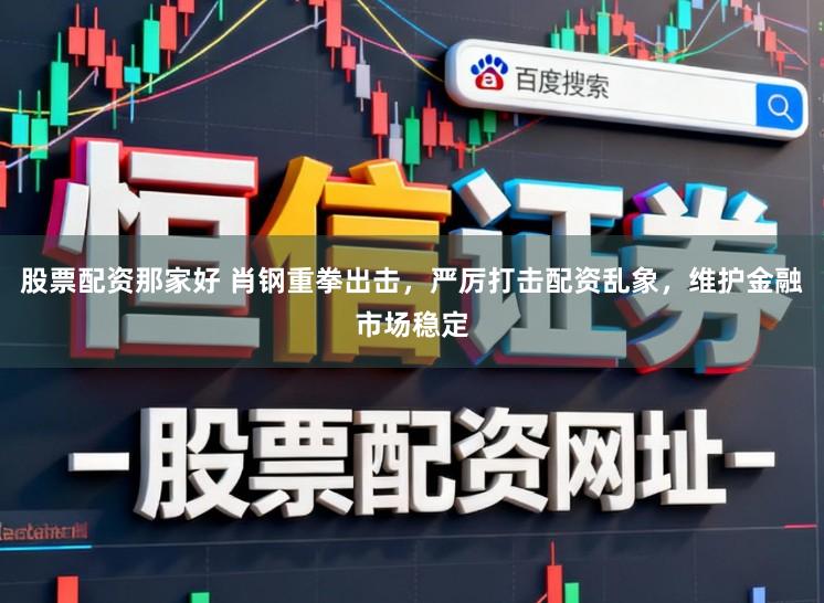 股票配资那家好 肖钢重拳出击，严厉打击配资乱象，维护金融市场稳定