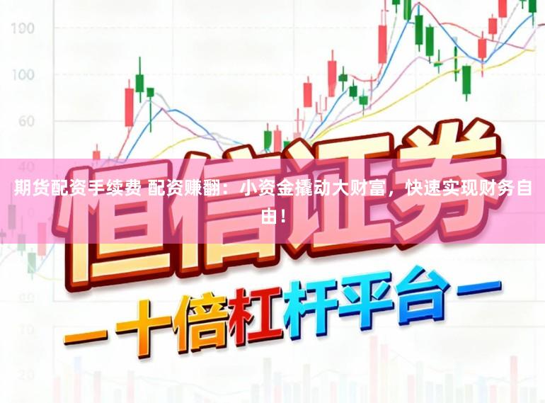 期货配资手续费 配资赚翻:小资金撬动大财富,快速实现财务自由!