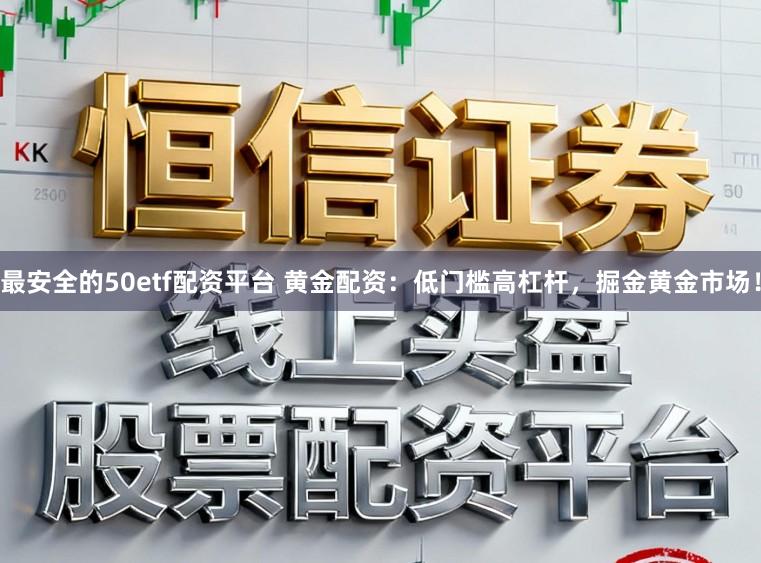 最安全的50etf配资平台 黄金配资：低门槛高杠杆，掘金黄金市场！