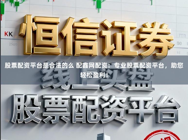 股票配资平台是合法的么 配鑫网配资:专业股票配资平台,助您轻松盈利!