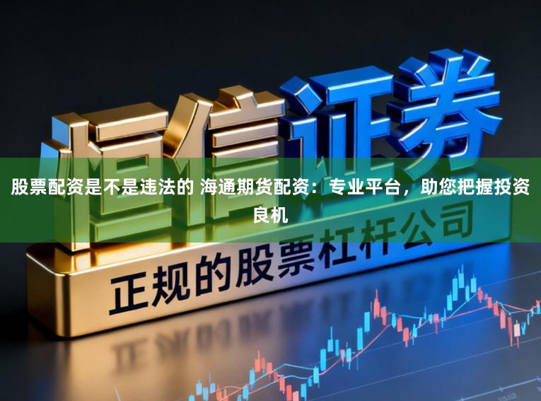 股票配资是不是违法的 海通期货配资:专业平台,助您把握投资良机