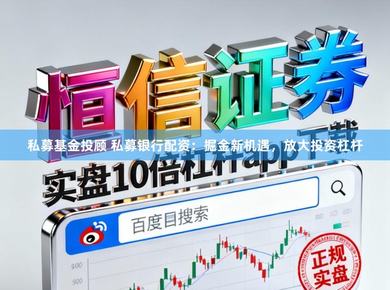 私募基金投顾 私募银行配资:掘金新机遇,放大投资杠杆