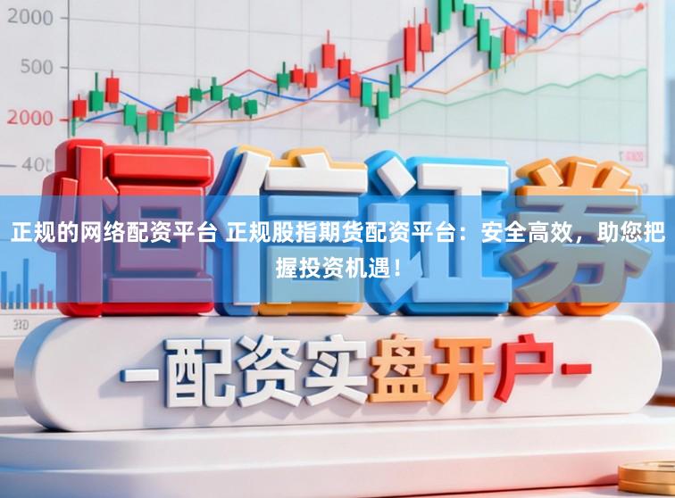正规的网络配资平台 正规股指期货配资平台:安全高效,助您把握投资机遇!