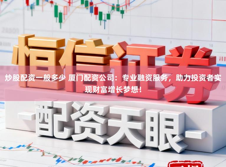炒股配资一般多少 厦门配资公司:专业融资服务,助力投资者实现财富增长梦想!