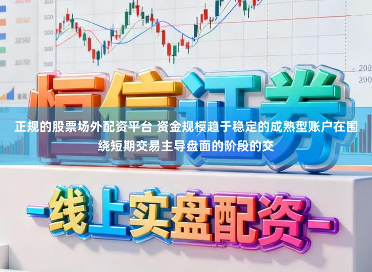 正规的股票场外配资平台 资金规模趋于稳定的成熟型账户在围绕短期交易主导盘面的阶段的交