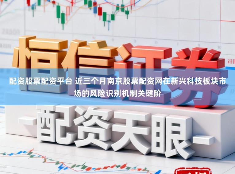 配资股票配资平台 近三个月南京股票配资网在新兴科技板块市场的风险识别机制关键阶