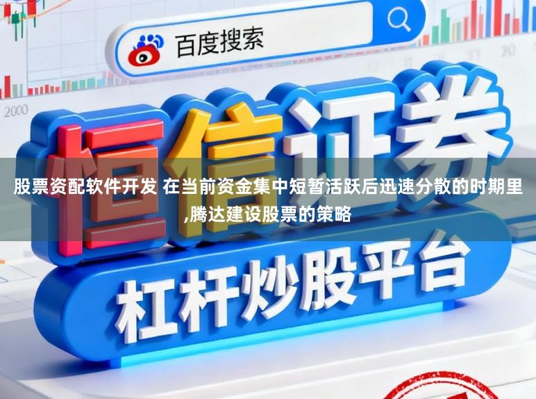 股票资配软件开发 在当前资金集中短暂活跃后迅速分散的时期里，腾达建设股票的策略