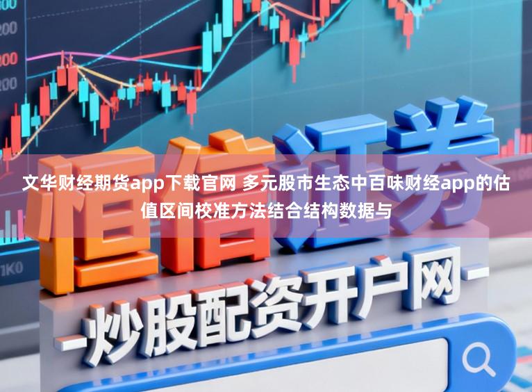 文华财经期货app下载官网 多元股市生态中百味财经app的估值区间校准方法结合结构数据与